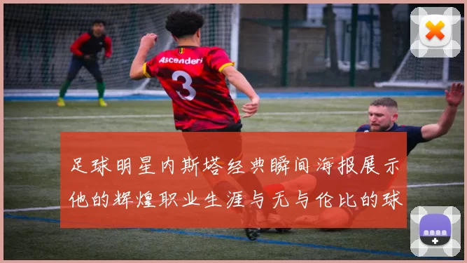 足球明星内斯塔经典瞬间海报展示他的辉煌职业生涯与无与伦比的球技魅力