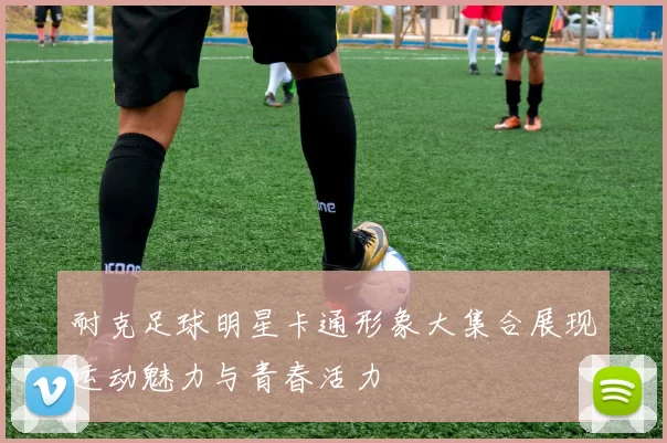 耐克足球明星卡通形象大集合展现运动魅力与青春活力