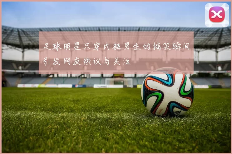 足球明星只穿内裤男生的搞笑瞬间引发网友热议与关注