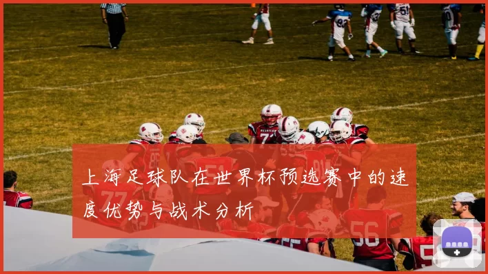 上海足球队在世界杯预选赛中的速度优势与战术分析