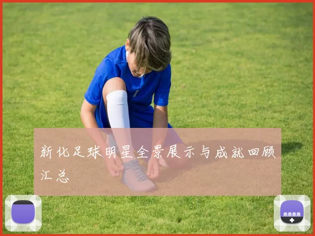 新化足球明星全景展示与成就回顾汇总