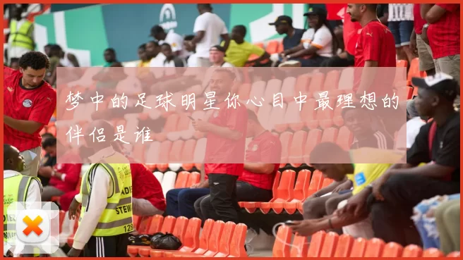 梦中的足球明星你心目中最理想的伴侣是谁