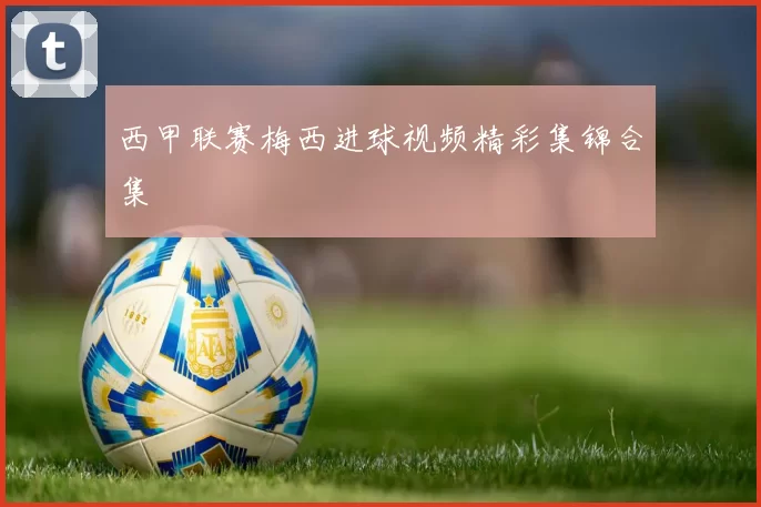 西甲联赛梅西进球视频精彩集锦合集