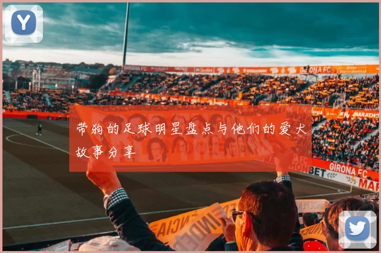 带狗的足球明星盘点与他们的爱犬故事分享
