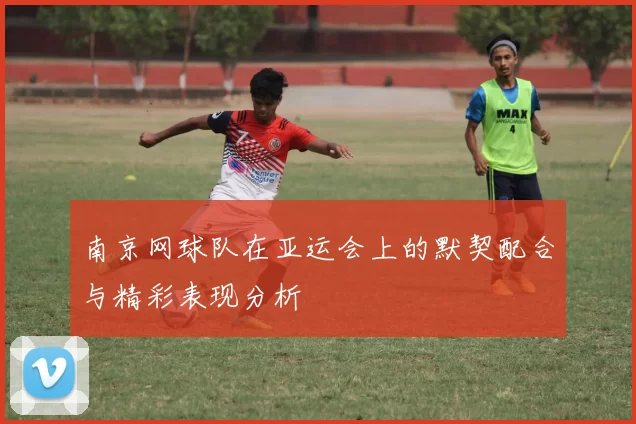 南京网球队在亚运会上的默契配合与精彩表现分析