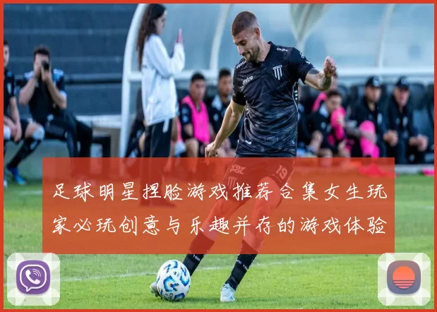 足球明星捏脸游戏推荐合集女生玩家必玩创意与乐趣并存的游戏体验