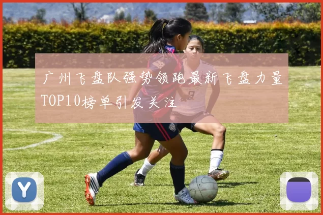 广州飞盘队强势领跑最新飞盘力量TOP10榜单引发关注