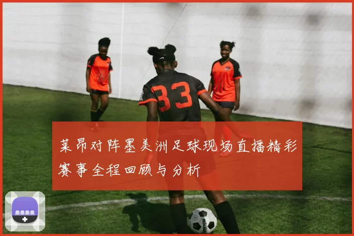 莱昂对阵墨美洲足球现场直播精彩赛事全程回顾与分析