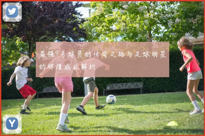 最强9号球员的传奇之路与足球明星的辉煌成就解析
