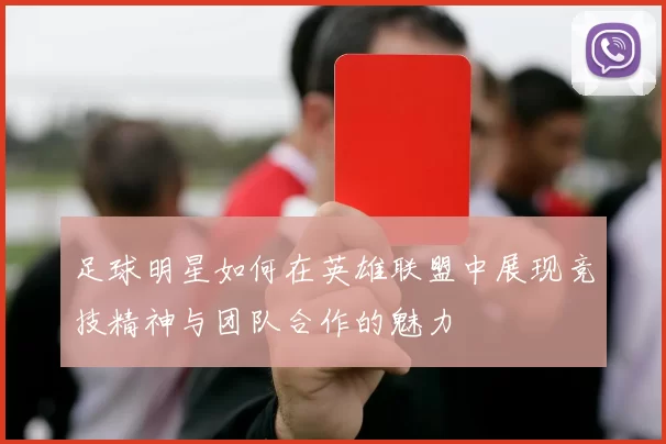 足球明星如何在英雄联盟中展现竞技精神与团队合作的魅力