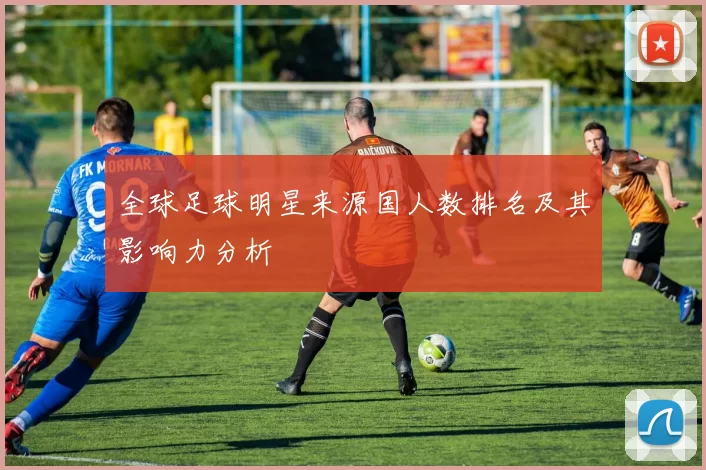 全球足球明星来源国人数排名及其影响力分析