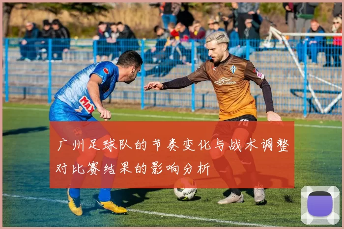 广州足球队的节奏变化与战术调整对比赛结果的影响分析