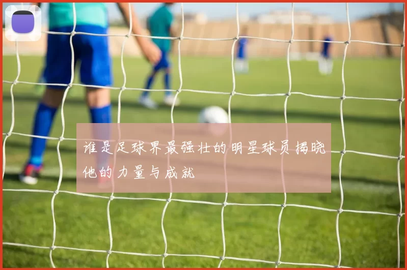 谁是足球界最强壮的明星球员揭晓他的力量与成就