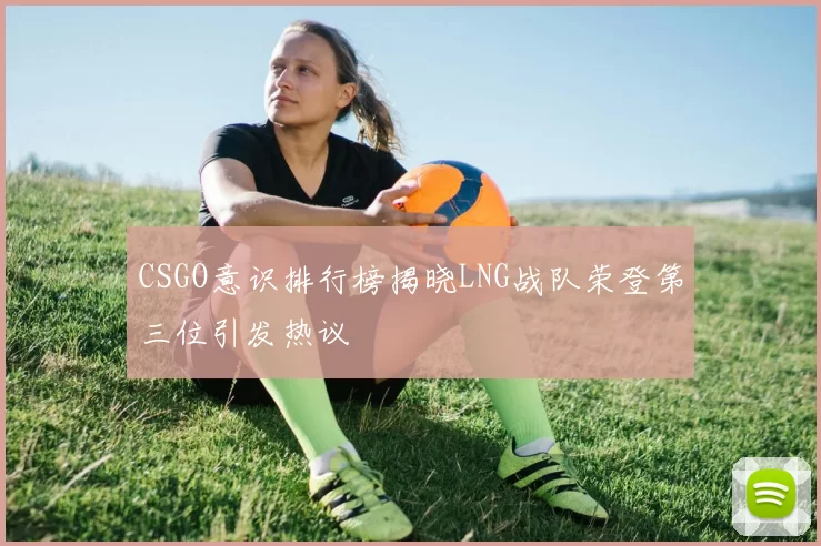 CSGO意识排行榜揭晓LNG战队荣登第三位引发热议