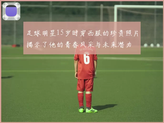 足球明星15岁时穿西服的珍贵照片揭示了他的青春风采与未来潜力
