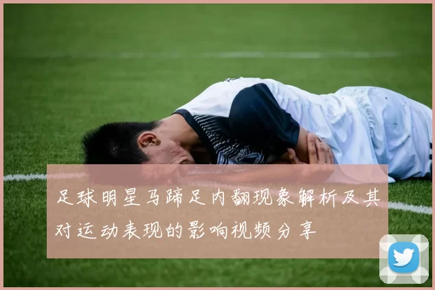 足球明星马蹄足内翻现象解析及其对运动表现的影响视频分享