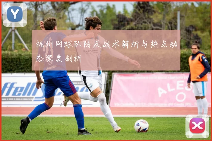 杭州网球队防反战术解析与热点动态深度剖析