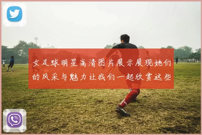 女足球明星高清图片展示展现她们的风采与魅力让我们一起欣赏这些运动女神的精彩瞬间
