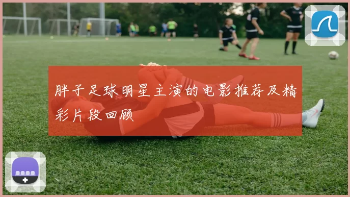 胖子足球明星主演的电影推荐及精彩片段回顾