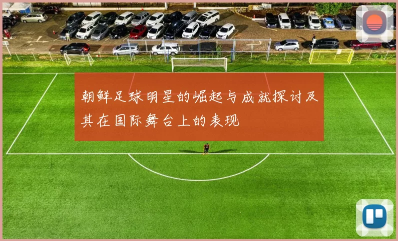 朝鲜足球明星的崛起与成就探讨及其在国际舞台上的表现