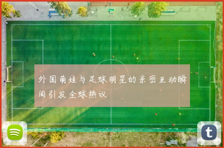 外国萌娃与足球明星的亲密互动瞬间引发全球热议