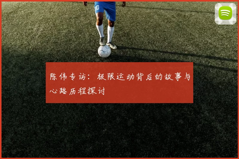 陈伟专访：极限运动背后的故事与心路历程探讨