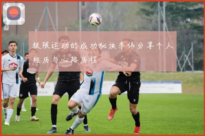 极限运动的成功秘诀李伟分享个人经历与心路历程