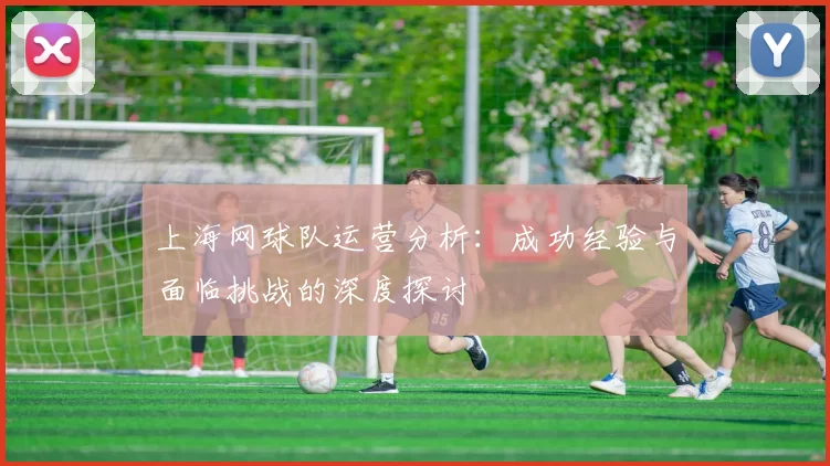 上海网球队运营分析：成功经验与面临挑战的深度探讨
