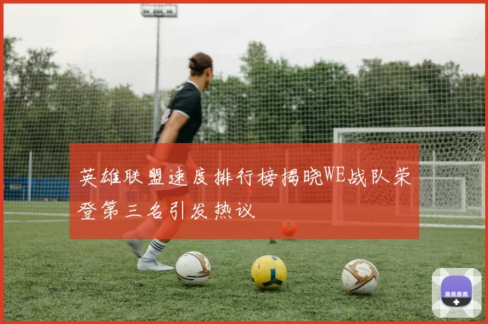 英雄联盟速度排行榜揭晓WE战队荣登第三名引发热议