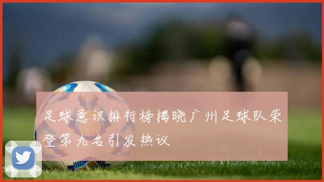 足球意识排行榜揭晓广州足球队荣登第九名引发热议