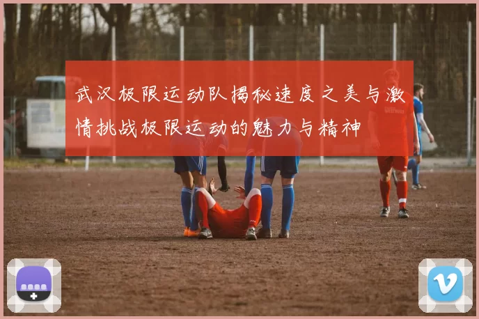 武汉极限运动队揭秘速度之美与激情挑战极限运动的魅力与精神