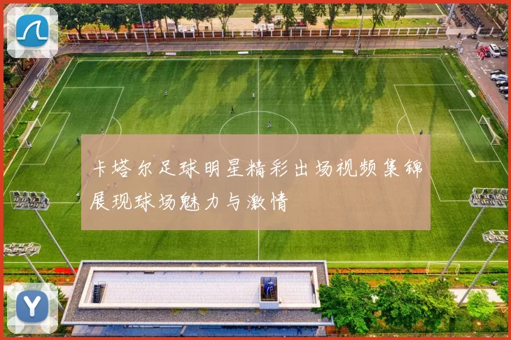 卡塔尔足球明星精彩出场视频集锦展现球场魅力与激情