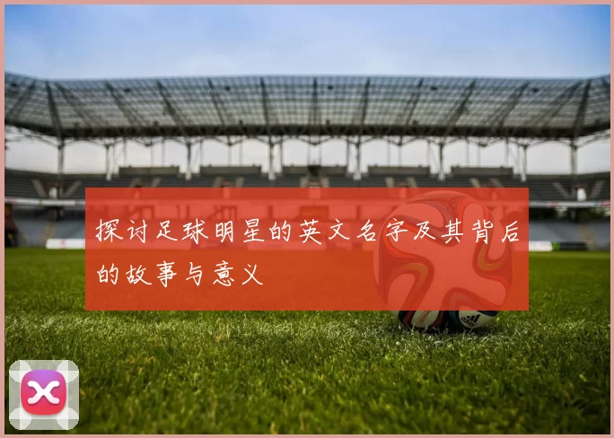 探讨足球明星的英文名字及其背后的故事与意义