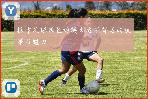 探索足球明星的英文名字背后的故事与魅力