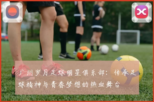 广州岁月足球明星俱乐部：传承足球精神与青春梦想的热血舞台