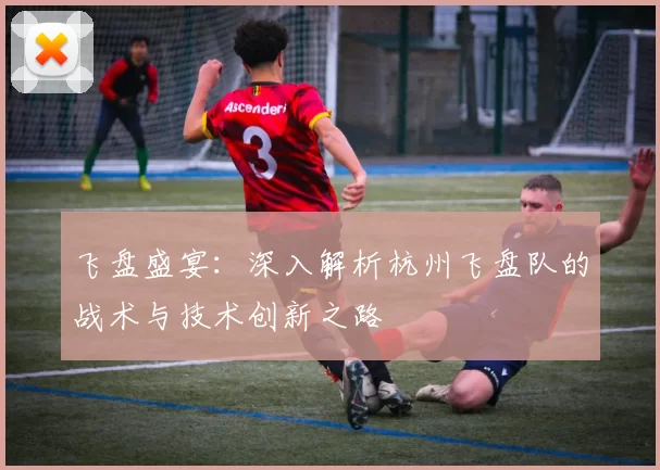 飞盘盛宴：深入解析杭州飞盘队的战术与技术创新之路