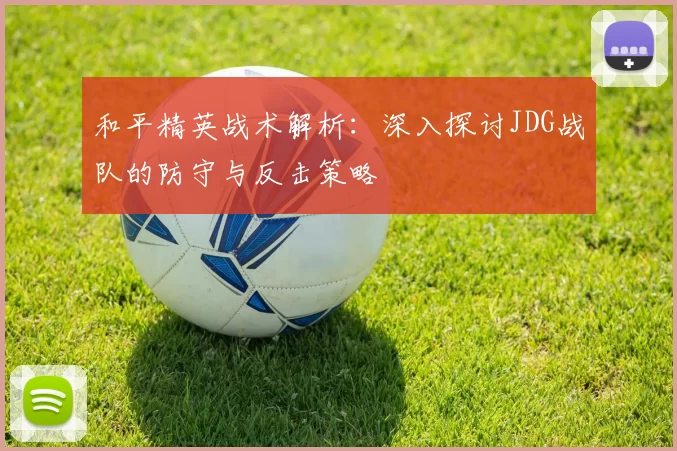 和平精英战术解析：深入探讨JDG战队的防守与反击策略
