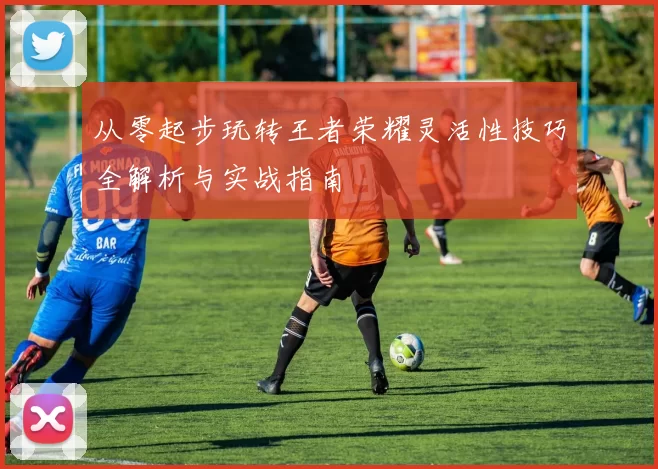 从零起步玩转王者荣耀灵活性技巧全解析与实战指南