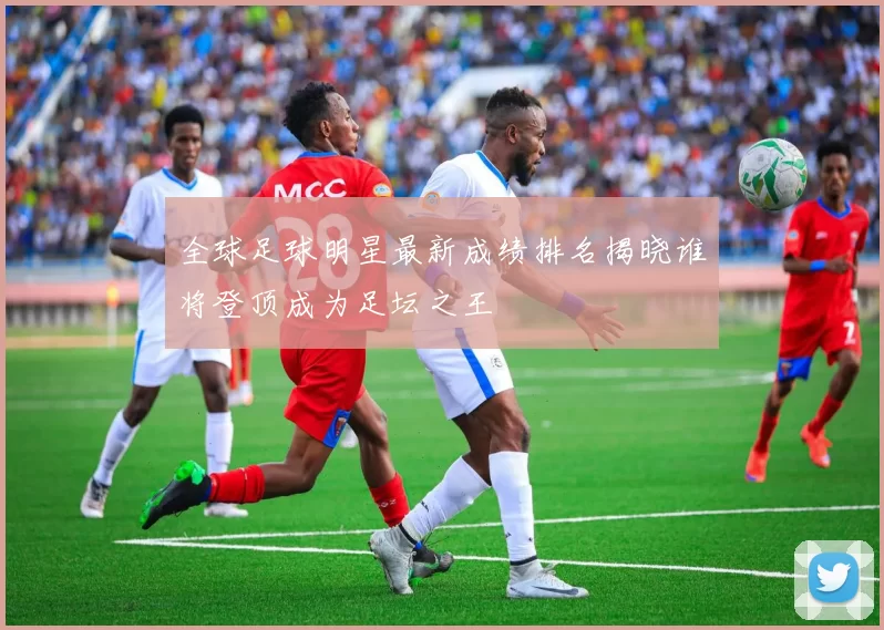 全球足球明星最新成绩排名揭晓谁将登顶成为足坛之王