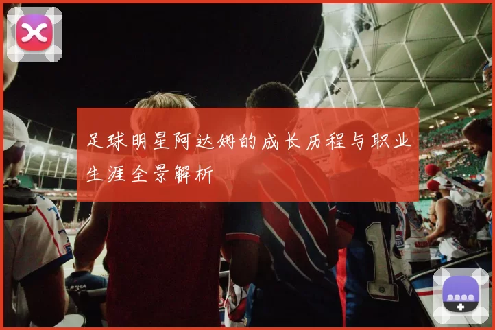 足球明星阿达姆的成长历程与职业生涯全景解析