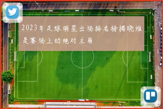 2023年足球明星出场排名榜揭晓谁是赛场上的绝对主角