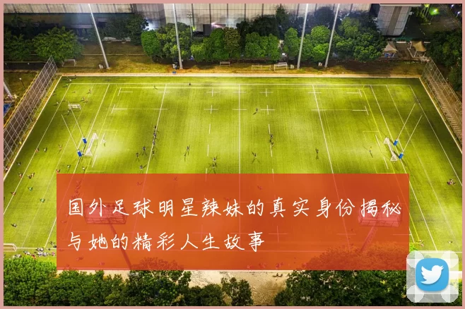 国外足球明星辣妹的真实身份揭秘与她的精彩人生故事