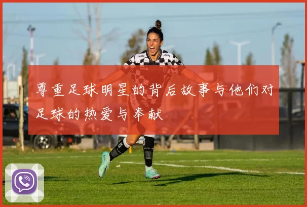 尊重足球明星的背后故事与他们对足球的热爱与奉献