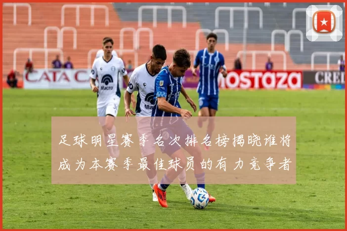 足球明星赛季名次排名榜揭晓谁将成为本赛季最佳球员的有力竞争者