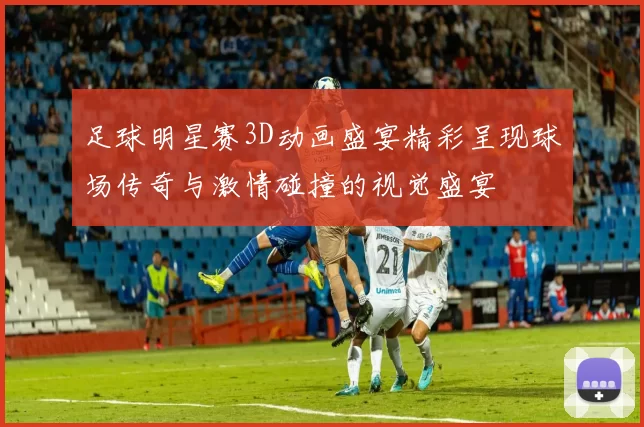 足球明星赛3D动画盛宴精彩呈现球场传奇与激情碰撞的视觉盛宴