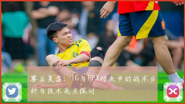 赛后复盘：IG与FPX对决中的战术分析与技术亮点探讨