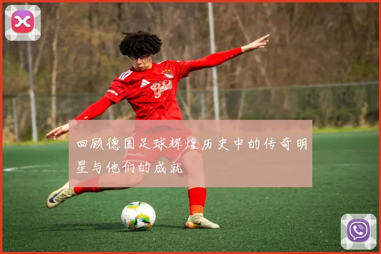 回顾德国足球辉煌历史中的传奇明星与他们的成就