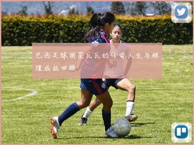 巴西足球明星瓦瓦的传奇人生与辉煌成就回顾