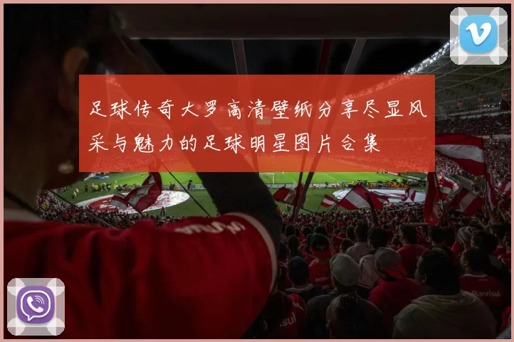 足球传奇大罗高清壁纸分享尽显风采与魅力的足球明星图片合集