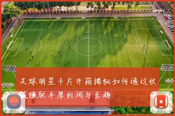 足球明星卡片开箱揭秘如何通过收藏赚取丰厚利润与乐趣